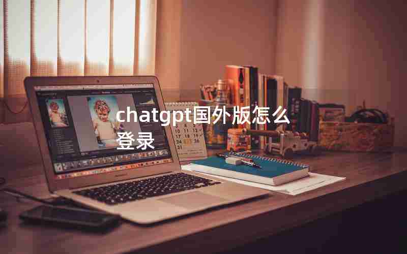 chatgpt国外版怎么登录 chatgpt国外版怎么登录