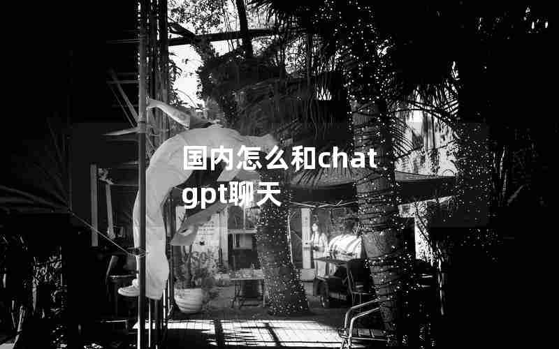 国内怎么和chat gpt聊天 国内怎么和chat gpt聊天