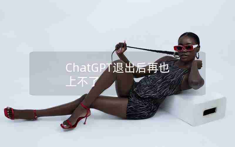 ChatGPT退出后再也上不了 ChatGPT退出后再也上不了