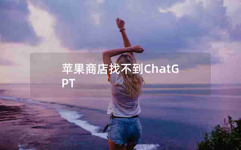 苹果商店找不到ChatGPT 苹果商店找不到ChatGPT