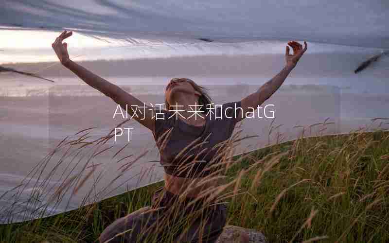 AI对话未来和chatGPT AI对话未来和chatGPT