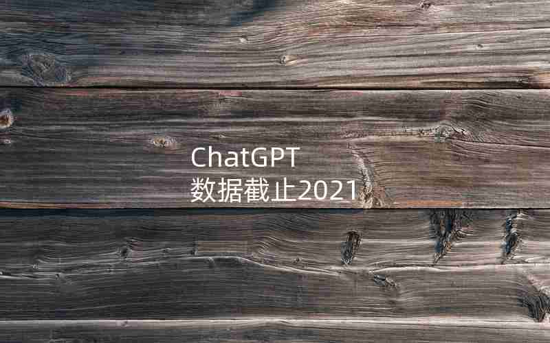 ChatGPT 数据截止2021 ChatGPT 数据截止2021