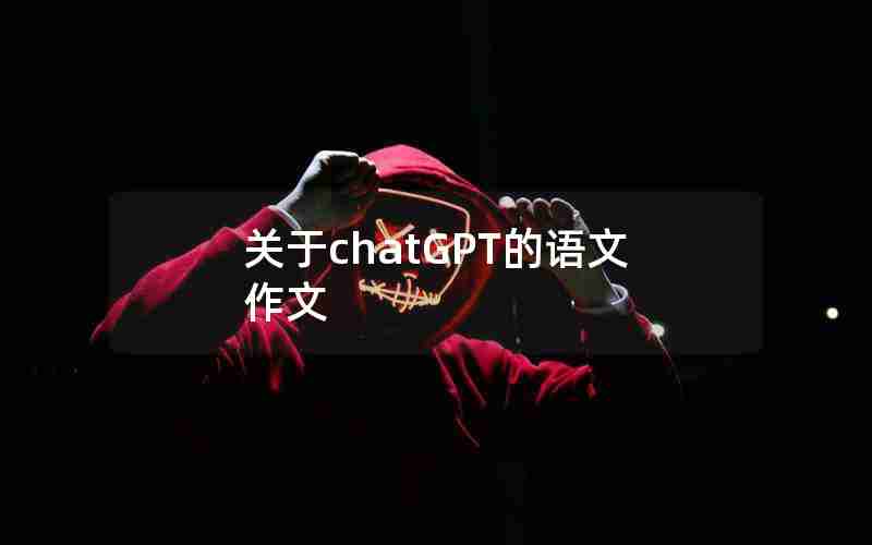 关于chatGPT的语文作文 关于chatGPT的语文作文