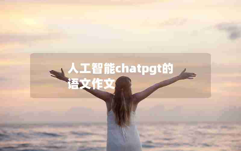 人工智能chatpgt的语文作文 人工智能chatpgt的语文作文
