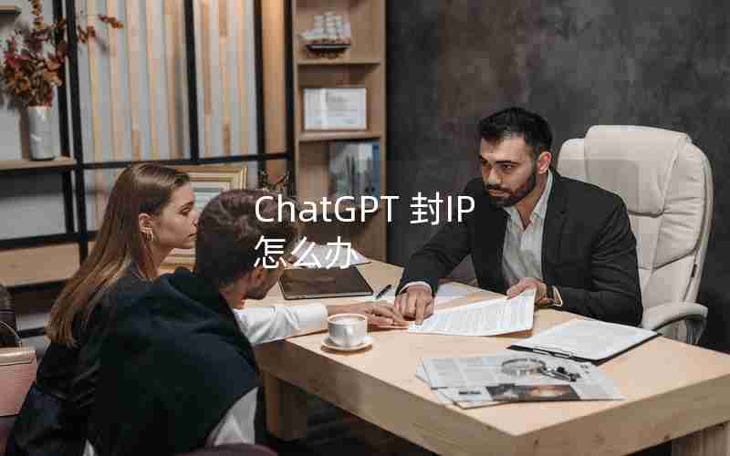 ChatGPT 封IP 怎么办 ChatGPT 封IP 怎么办