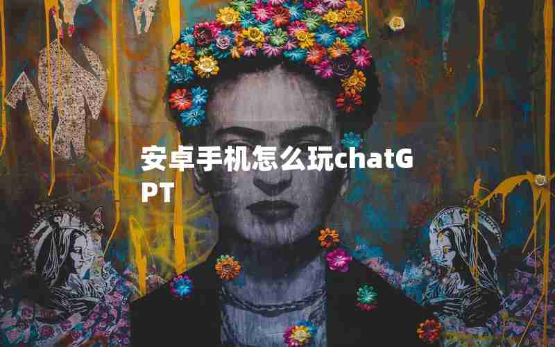 安卓手机怎么玩chatGPT 安卓手机怎么玩chatGPT