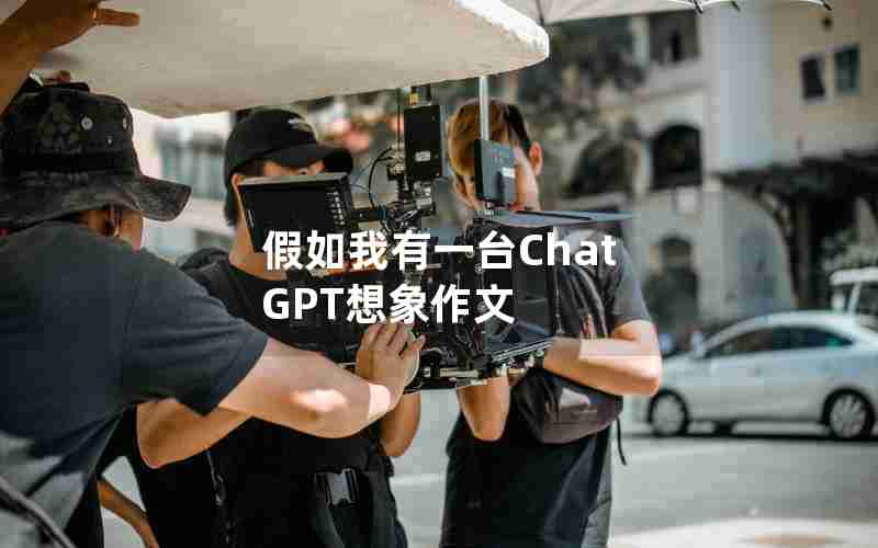 假如我有一台Chat GPT想象作文 假如我有一台Chat GPT想象作文