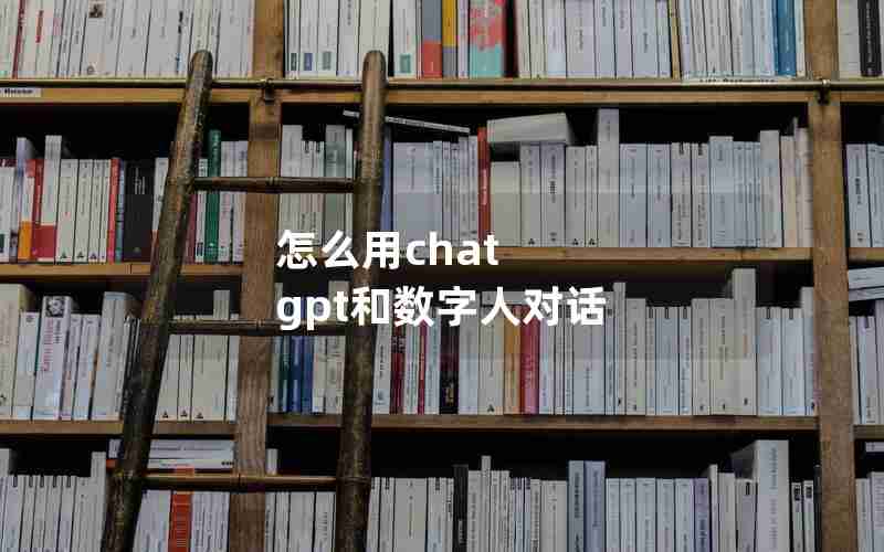 怎么用chat gpt和数字人对话 怎么用chat gpt和数字人对话