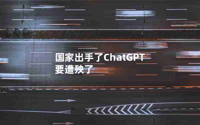 国家出手了ChatGPT要遭殃了 国家出手了ChatGPT要遭殃了