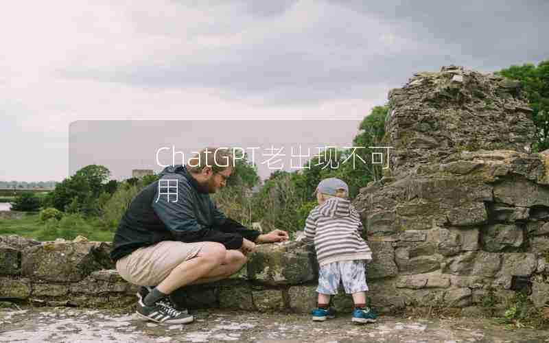 ChatGPT老出现不可用 ChatGPT老出现不可用