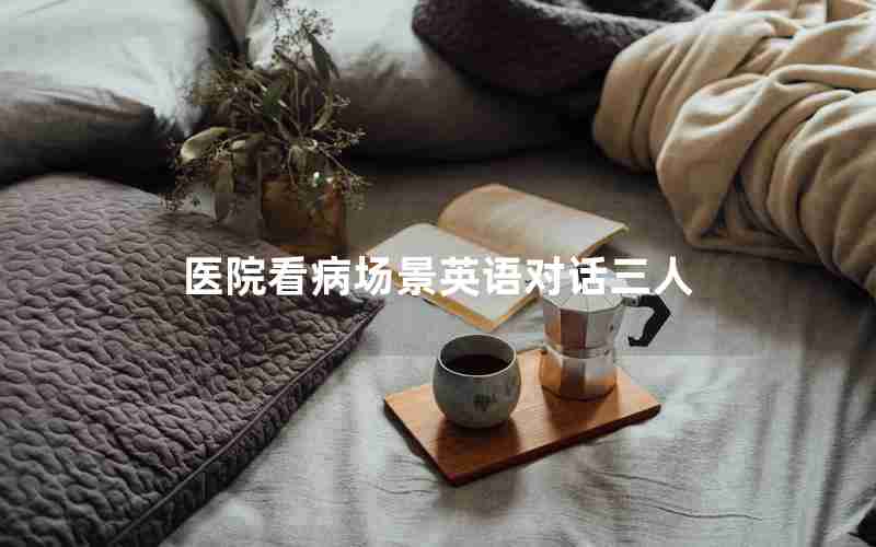 医院看病场景英语对话三人 医院看病场景英语对话三人