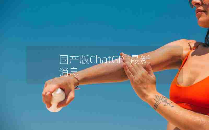国产版ChatGPT最新消息 国产版ChatGPT最新消息
