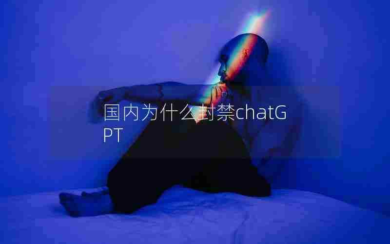国内为什么封禁chatGPT 国内为什么封禁chatGPT