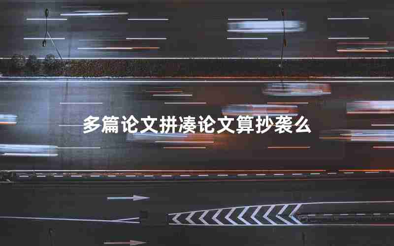 多篇论文拼凑论文算抄袭么 多篇论文拼凑论文算抄袭么