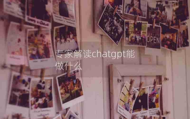 专家解读chatgpt能做什么 专家解读chatgpt能做什么