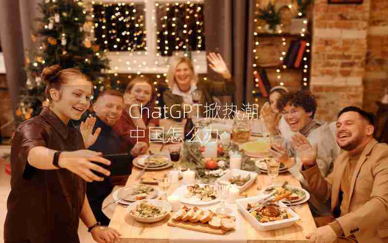 ChatGPT掀热潮 中国怎么办 ChatGPT掀热潮 中国怎么办