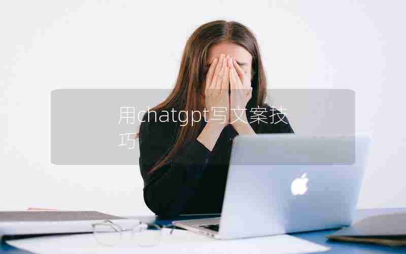 用chatgpt写文案技巧 用chatgpt写文案技巧