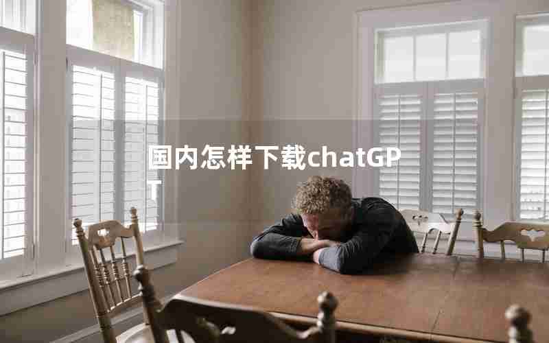 国内怎样下载chatGPT 国内怎样下载chatGPT