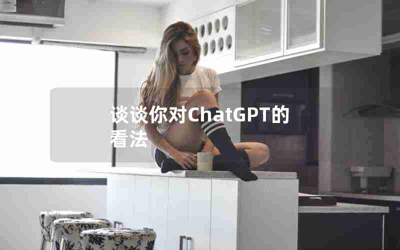 谈谈你对ChatGPT的看法 谈谈你对ChatGPT的看法