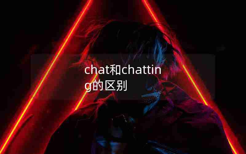 chat和chatting的区别 chat和chatting的区别