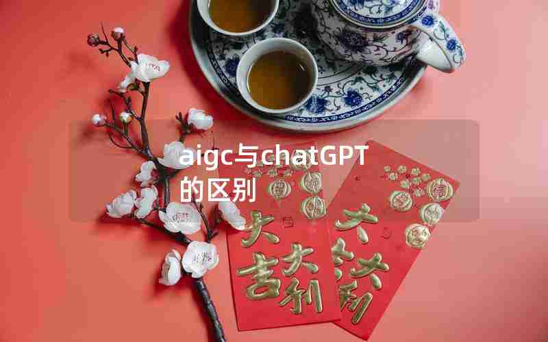 aigc与chatGPT的区别 aigc与chatGPT的区别