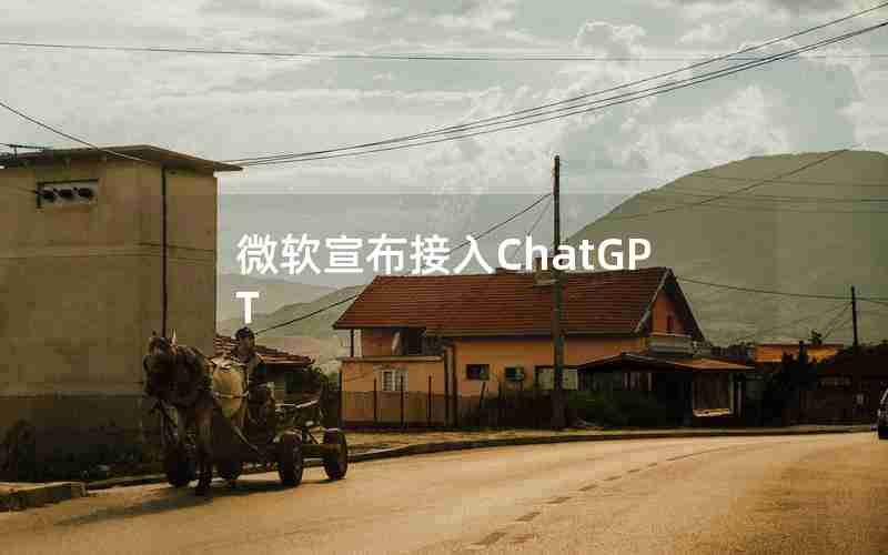 微软宣布接入ChatGPT 微软宣布接入ChatGPT
