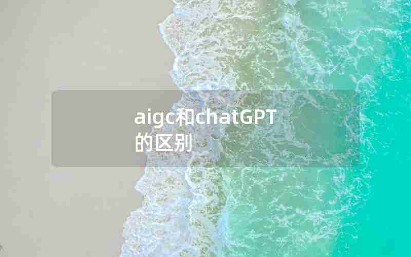 aigc和chatGPT的区别 aigc和chatGPT的区别