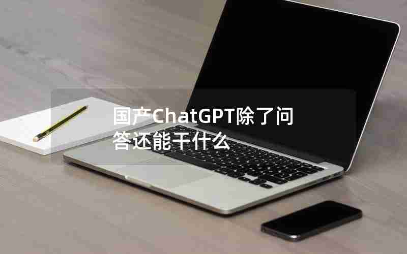 国产ChatGPT除了问答还能干什么 国产ChatGPT除了问答还能干什么