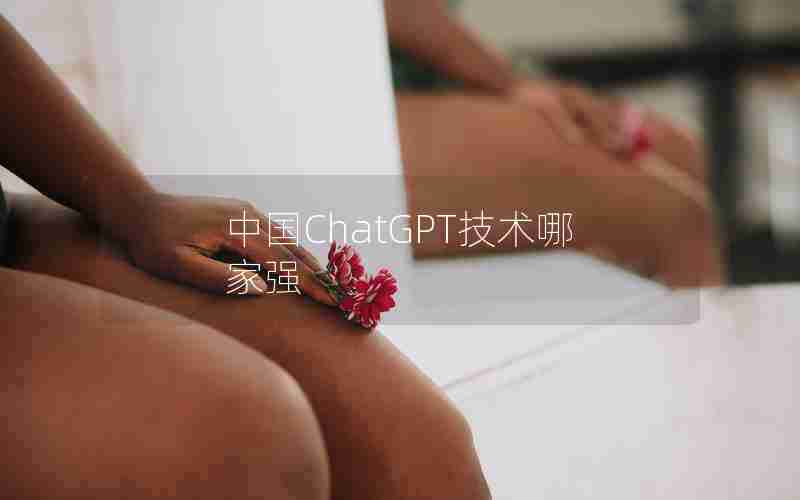 中国ChatGPT技术哪家强 中国ChatGPT技术哪家强