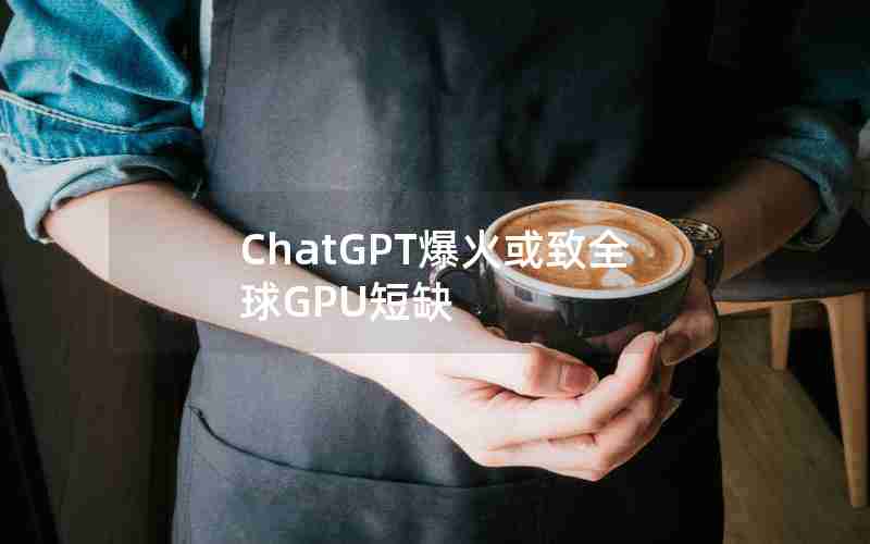 ChatGPT爆火或致全球GPU短缺 ChatGPT爆火或致全球GPU短缺