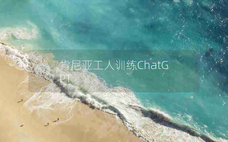 肯尼亚工人训练ChatGPT