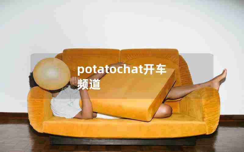 potatochat开车频道 potatochat开车频道