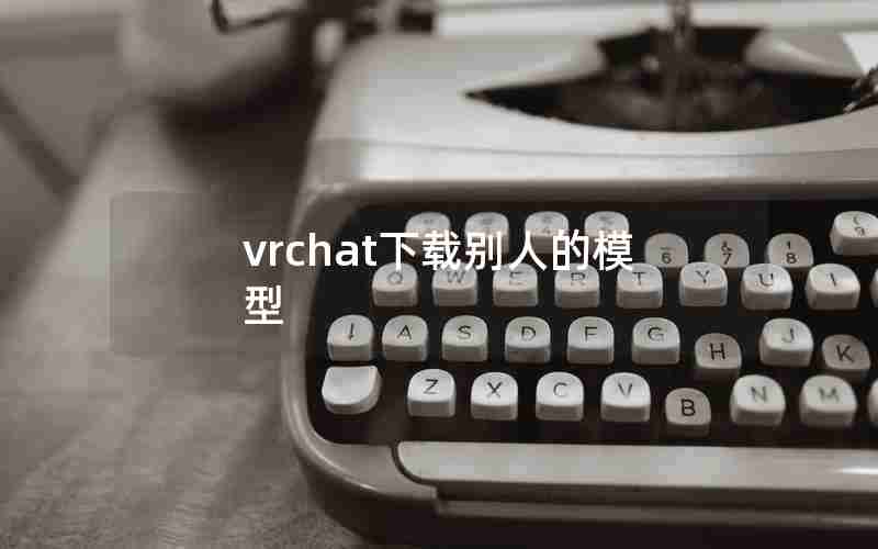vrchat下载别人的模型 vrchat下载别人的模型