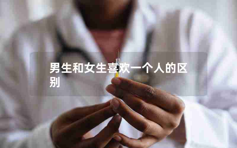 男生和女生喜欢一个人的区别 男生和女生喜欢一个人的区别