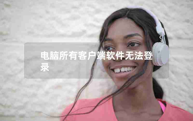 电脑所有客户端软件无法登录 电脑所有客户端软件无法登录