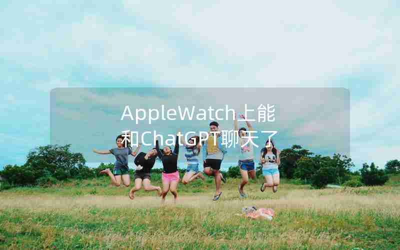 AppleWatch上能和ChatGPT聊天了 AppleWatch上能和ChatGPT聊天了
