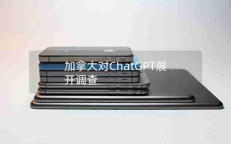 加拿大对ChatGPT展开调查