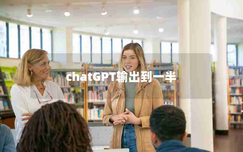 chatGPT输出到一半 chatGPT输出到一半