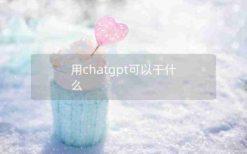 用chatgpt可以干什么 用chatgpt可以干什么