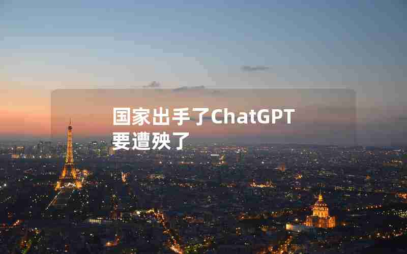 国家出手了ChatGPT要遭殃了