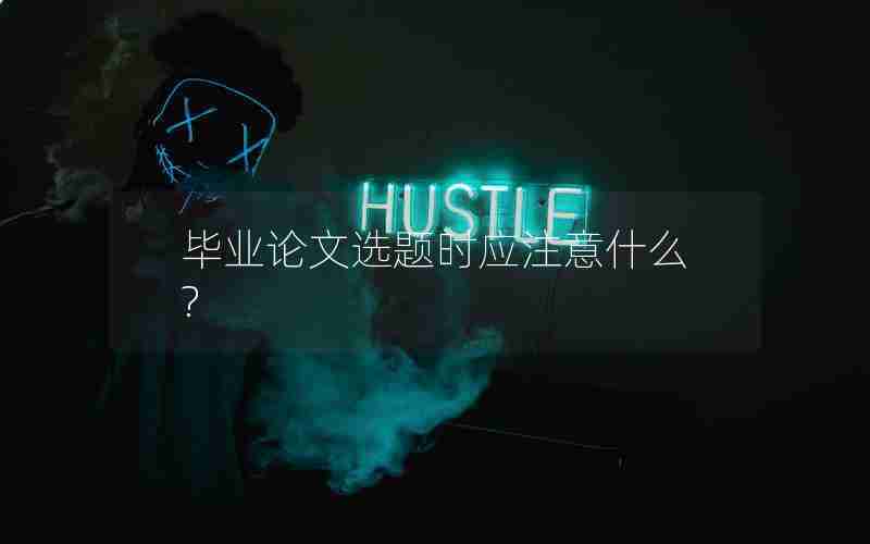 毕业论文选题时应注意什么? 毕业论文选题时应注意什么?