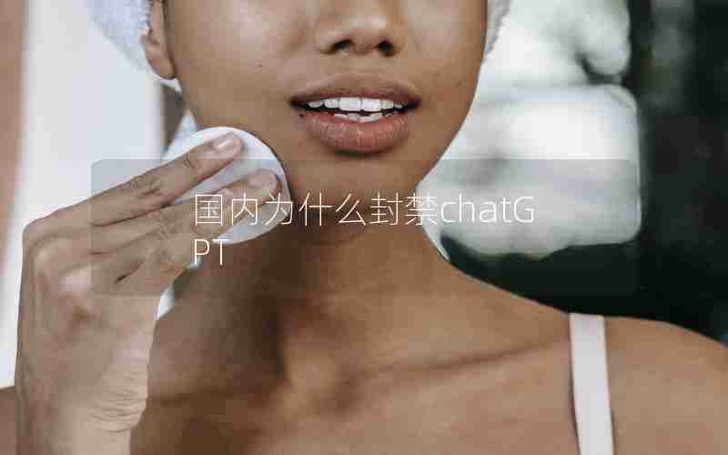 国内为什么封禁chatGPT 国内为什么封禁chatGPT