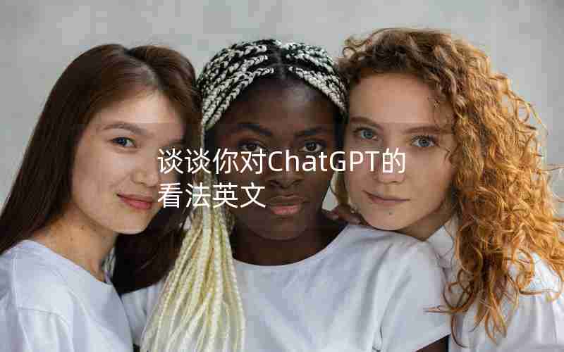 谈谈你对ChatGPT的看法英文 谈谈你对ChatGPT的看法英文