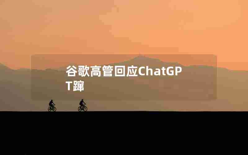 谷歌高管回应ChatGPT蹿