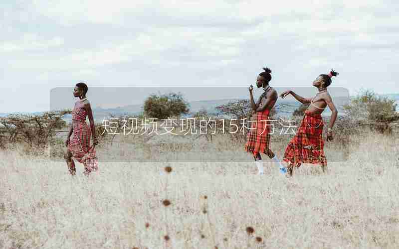 短视频变现的15种方法 短视频变现的15种方法