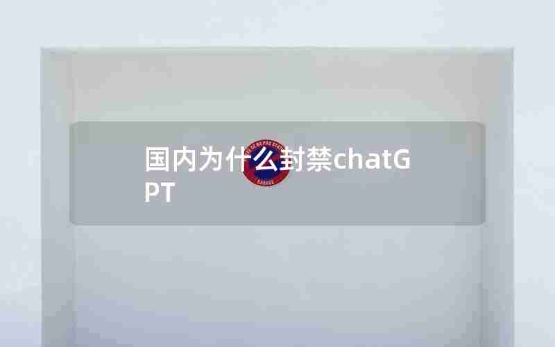 国内为什么封禁chatGPT 国内为什么封禁chatGPT