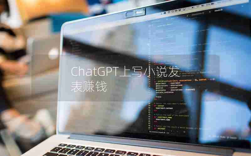 ChatGPT上写小说发表赚钱 ChatGPT上写小说发表赚钱