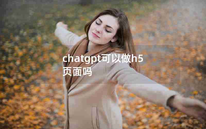 chatgpt可以做h5页面吗 chatgpt可以做h5页面吗