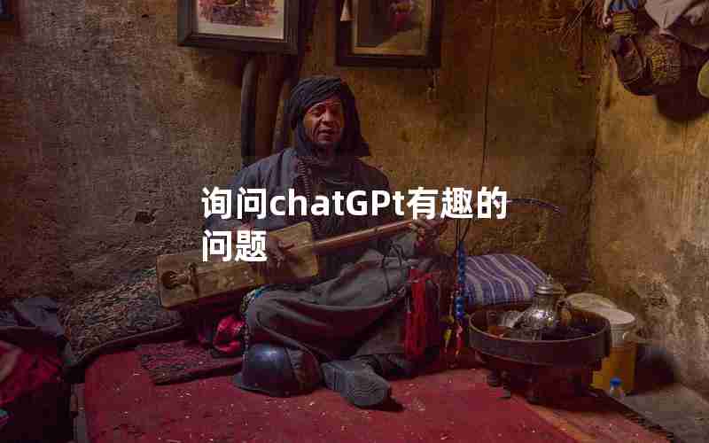 询问chatGPt有趣的问题 询问chatGPt有趣的问题