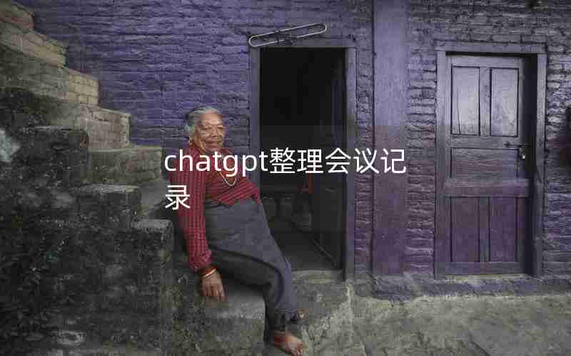 chatgpt整理会议记录 chatgpt整理会议记录